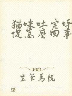 猫咪吐完呼吸急促怎么回事