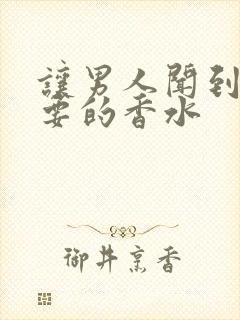 让男人闻到就想要的香水