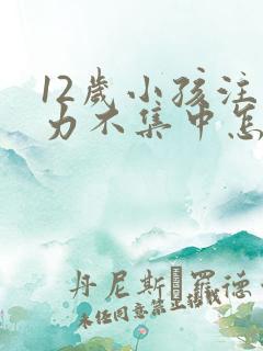 12岁小孩注意力不集中怎么训练