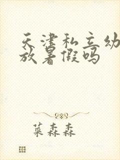 天津私立幼儿园放暑假吗