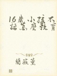 16岁小孩不听话怎么教育的方法