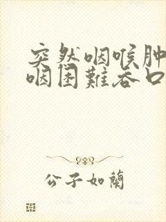 突然咽喉肿痛吞咽困难吞口水都疼