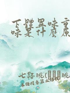 下体异味重腥臭味是什么原因怎么办女