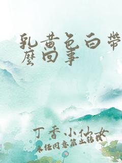 乳黄色白带是怎么回事