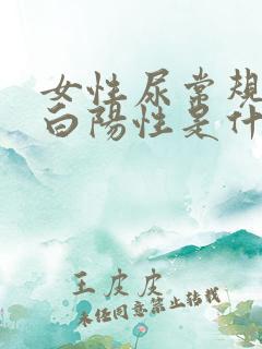 女性尿常规尿蛋白阳性是什么意思