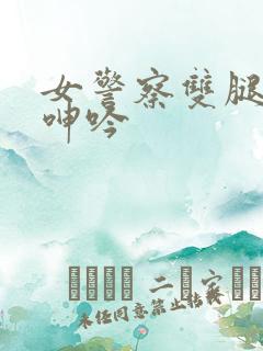 女警察双腿大开呻吟