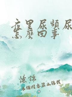 夜里尿频尿少是怎么回事