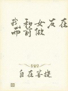 我和女友在闺蜜面前做