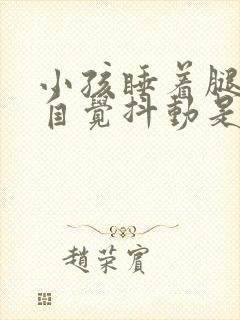 小孩睡着腿脚不自觉抖动是什么原因