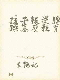 孩子叛逆脾气暴躁怎么教育