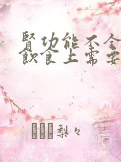 肾功能不全的人饮食上需要注意什么