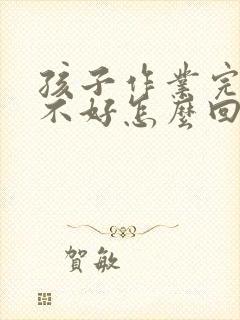 孩子作业完成的不好怎么回复老师