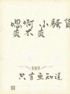 嗯啊 小骚货 爽不爽