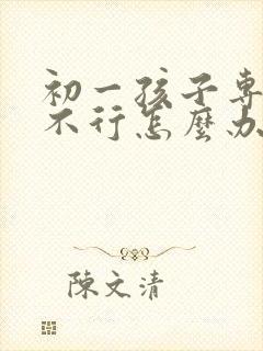 初一孩子专注力不行怎么办