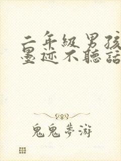 二年级男孩叛逆墨迹不听话怎么办