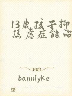 13岁孩子抑郁焦虑症能治好吗