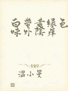 白带黄绿色有异味外阴痒