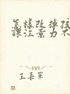 怎样改掉孩子上课注意力不集中