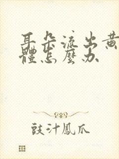 耳朵流出黄色液体怎么办