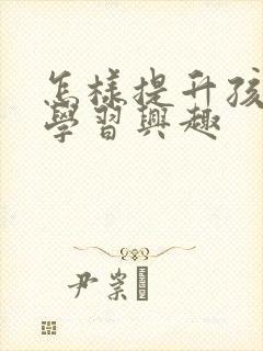 怎样提升孩子的学习兴趣