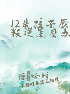 12岁孩子厌学叛逆怎么办