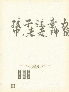 孩子注意力不集中,老走神发呆