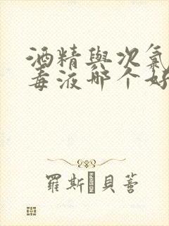 酒精与次氯酸消毒液哪个好用