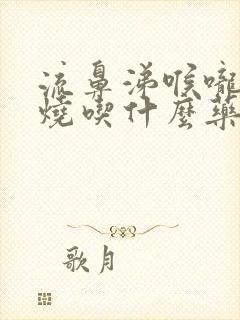 流鼻涕喉咙痛发烧吃什么药