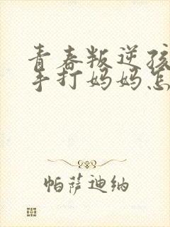 青春叛逆孩子动手打妈妈怎么办