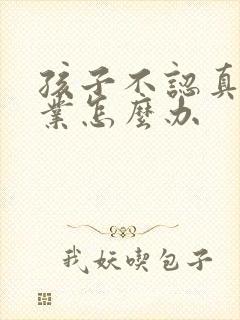 孩子不认真写作业怎么办