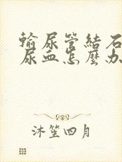 输尿管结石术后尿血怎么办