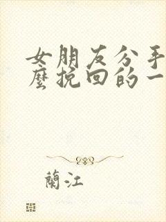 女朋友分手了怎么挽回的一段话