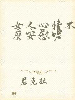 女人心情不好怎么安慰呢