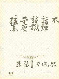 孩子说话不清楚怎么锻炼