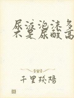 尿液泡沫多,是不是尿酸高