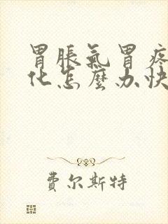 胃胀气胃疼不消化怎么办快速解决