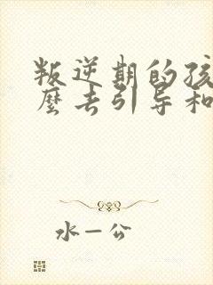 叛逆期的孩子怎么去引导和沟通