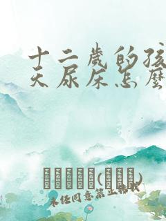 十二岁的孩子天天尿床怎么回事