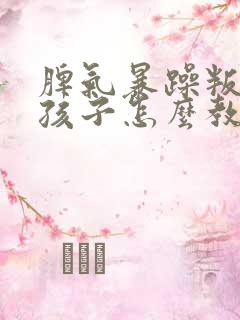 脾气暴躁叛逆的孩子怎么教育