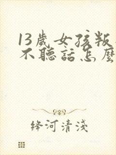 13岁女孩叛逆不听话怎么办