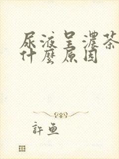 尿液呈浓茶色是什么原因