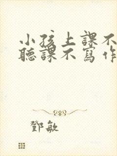 小孩上课不认真听课不写作业怎么办