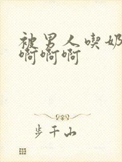 被男人吃奶好爽啊啊啊