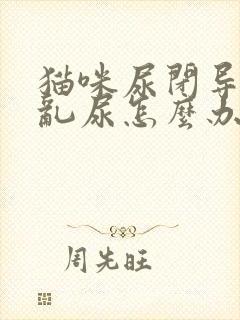 猫咪尿闭导尿后乱尿怎么办