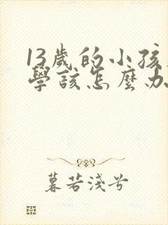 13岁的小孩厌学该怎么办