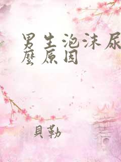 男生泡沫尿是什么原因