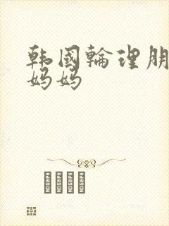 韩国轮理朋友的妈妈