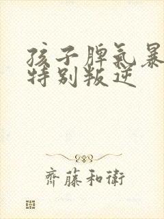 孩子脾气暴躁,特别叛逆