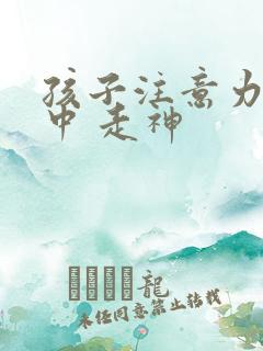 孩子注意力不集中 走神