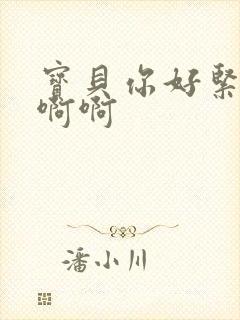 宝贝你好紧啊啊啊啊